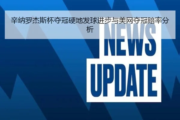 辛纳罗杰斯杯夺冠硬地发球进步与美网夺冠赔率分析