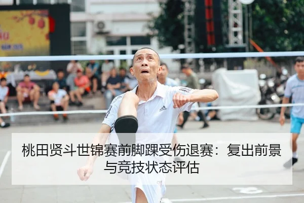 桃田贤斗世锦赛前脚踝受伤退赛：复出前景与竞技状态评估